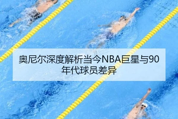 奥尼尔深度解析当今NBA巨星与90年代球员差异